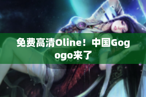 免费高清Oline！中国Gogogo来了
