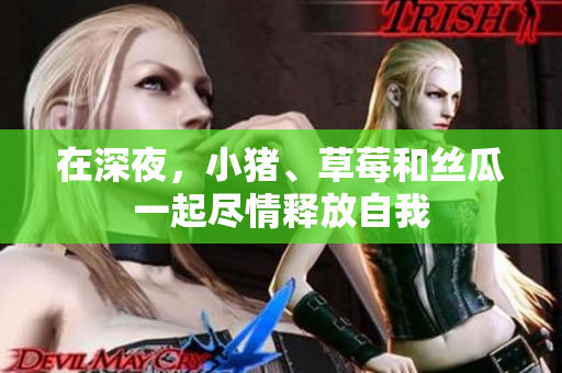 在深夜，小猪、草莓和丝瓜一起尽情释放自我