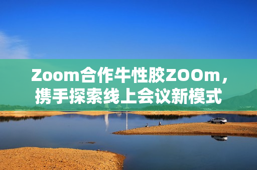 Zoom合作牛性胶ZOOm，携手探索线上会议新模式