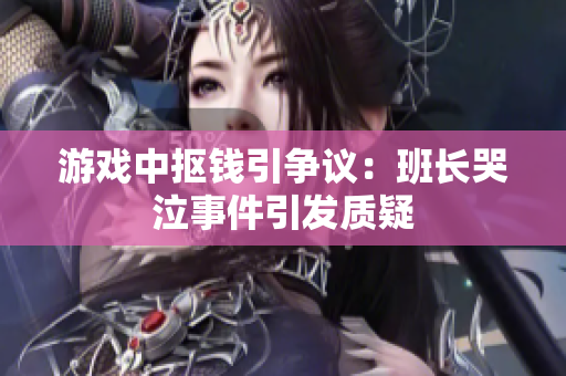 游戏中抠钱引争议：班长哭泣事件引发质疑