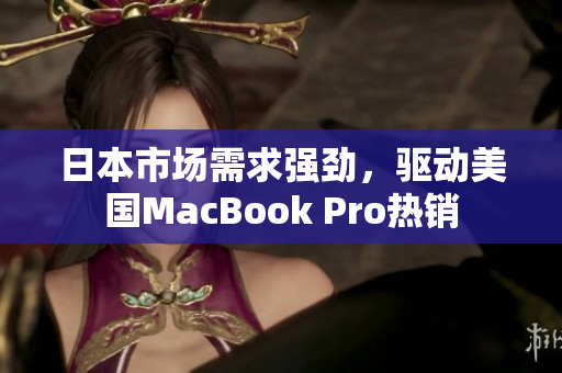 日本市场需求强劲，驱动美国MacBook Pro热销