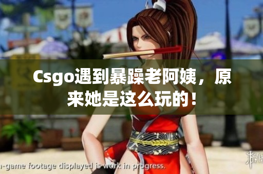 Csgo遇到暴躁老阿姨，原来她是这么玩的！
