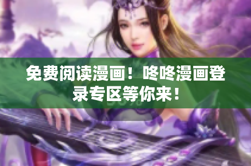 免费阅读漫画！咚咚漫画登录专区等你来！
