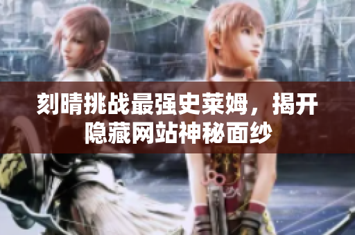 刻晴挑战最强史莱姆，揭开隐藏网站神秘面纱