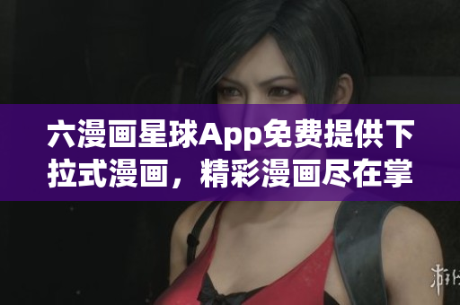 六漫画星球App免费提供下拉式漫画，精彩漫画尽在掌握