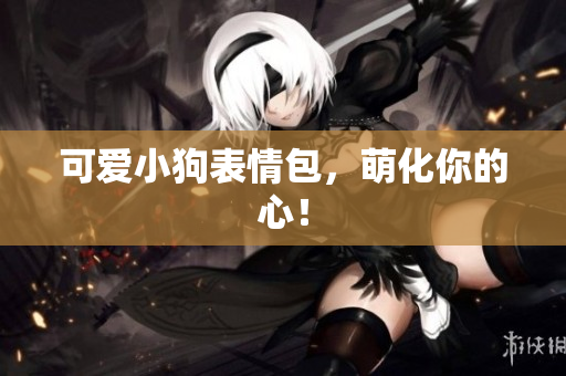 可爱小狗表情包，萌化你的心！