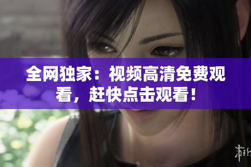全网独家：视频高清免费观看，赶快点击观看！