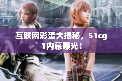 互联网彩蛋大揭秘，51cg1内幕曝光！
