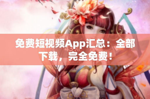 免费短视频App汇总：全部下载，完全免费！