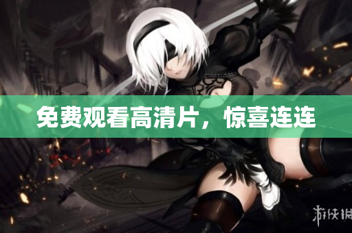 免费观看高清片，惊喜连连