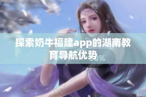 探索奶牛福建app的湖南教育导航优势