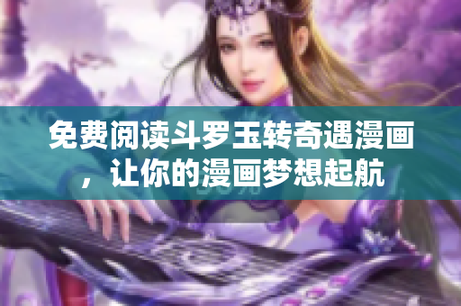 免费阅读斗罗玉转奇遇漫画，让你的漫画梦想起航