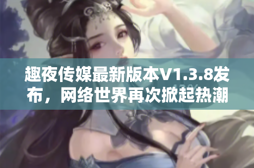 趣夜传媒最新版本V1.3.8发布，网络世界再次掀起热潮！