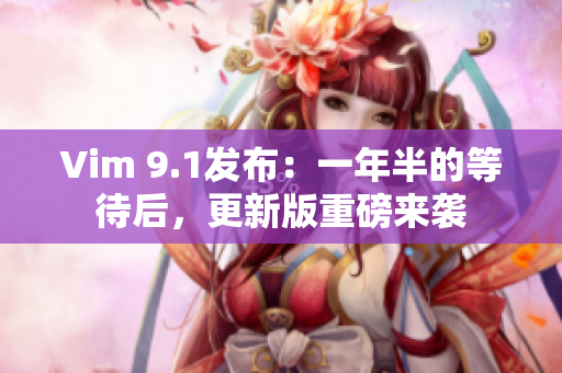 Vim 9.1发布：一年半的等待后，更新版重磅来袭
