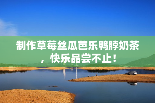 制作草莓丝瓜芭乐鸭脖奶茶，快乐品尝不止！
