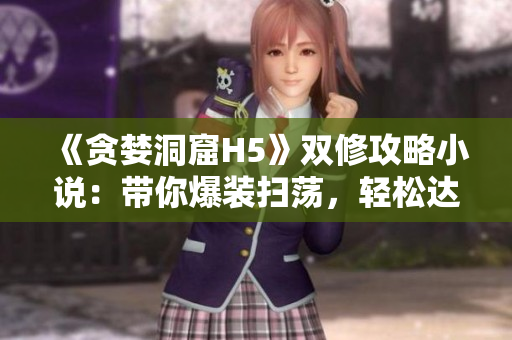 《贪婪洞窟H5》双修攻略小说：带你爆装扫荡，轻松达成双修目标！