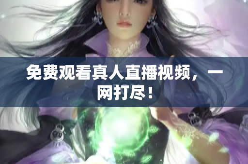 免费观看真人直播视频，一网打尽！