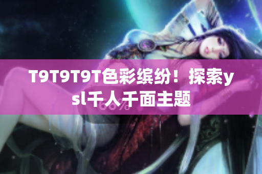 T9T9T9T色彩缤纷！探索ysl千人千面主题