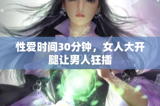 性爱时间30分钟，女人大开腿让男人狂插
