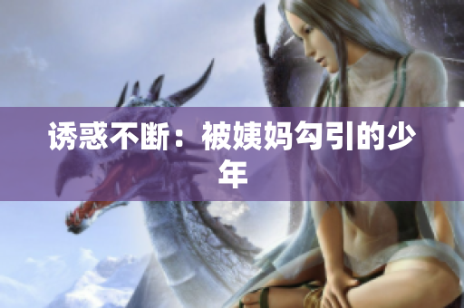 诱惑不断：被姨妈勾引的少年