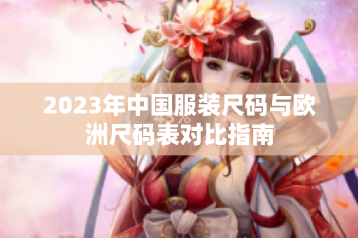 2023年中国服装尺码与欧洲尺码表对比指南