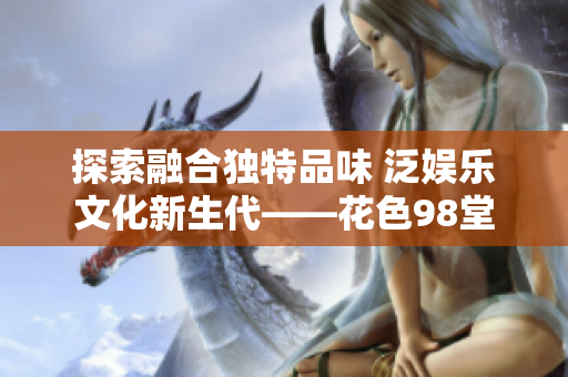 探索融合独特品味 泛娱乐文化新生代——花色98堂