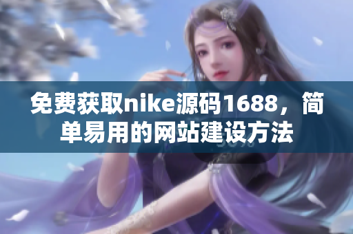免费获取nike源码1688，简单易用的网站建设方法