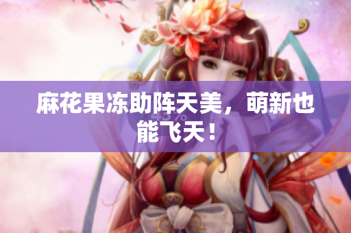 麻花果冻助阵天美，萌新也能飞天！
