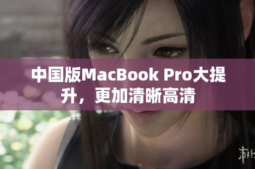 中国版MacBook Pro大提升，更加清晰高清