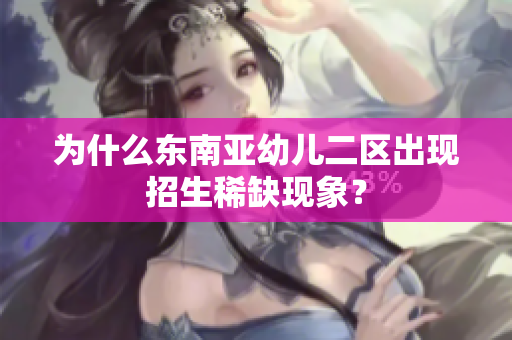 为什么东南亚幼儿二区出现招生稀缺现象？