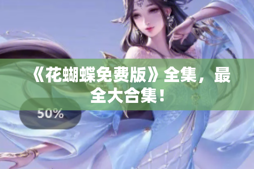 《花蝴蝶免费版》全集，最全大合集！