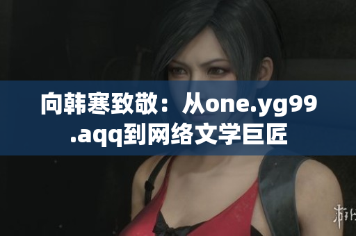 向韩寒致敬：从one.yg99.aqq到网络文学巨匠