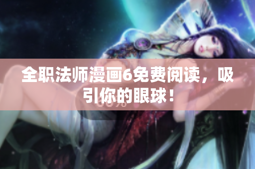 全职法师漫画6免费阅读，吸引你的眼球！