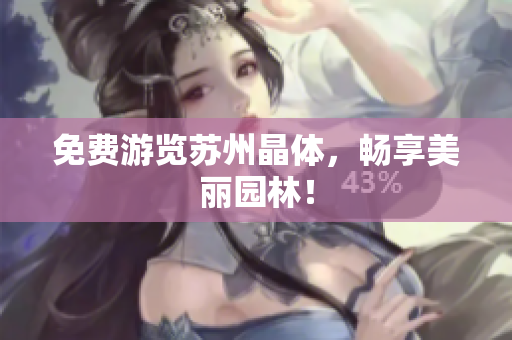 免费游览苏州晶体，畅享美丽园林！