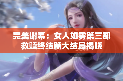 完美谢幕：女人如雾第三部救赎终结篇大结局揭晓