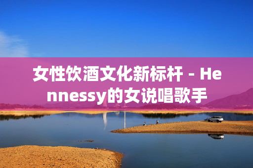 女性饮酒文化新标杆 - Hennessy的女说唱歌手