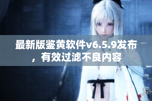 最新版鉴黄软件v6.5.9发布，有效过滤不良内容