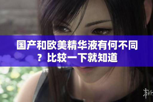 国产和欧美精华液有何不同？比较一下就知道