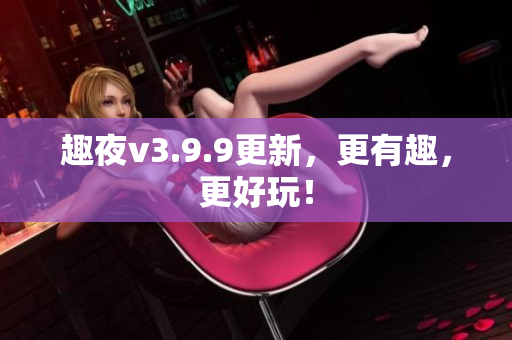 趣夜v3.9.9更新，更有趣，更好玩！