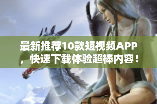 最新推荐10款短视频APP，快速下载体验超棒内容！