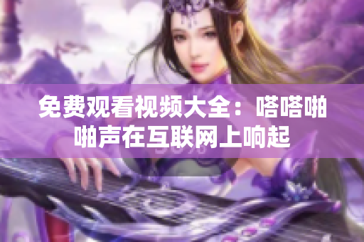 免费观看视频大全：嗒嗒啪啪声在互联网上响起