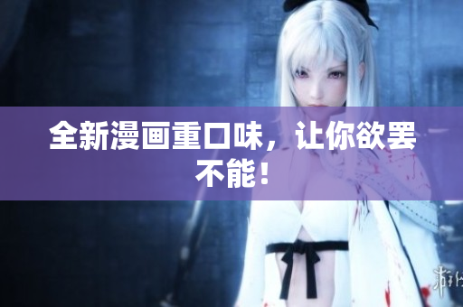 全新漫画重口味，让你欲罢不能！