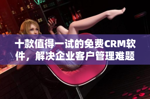 十款值得一试的免费CRM软件，解决企业客户管理难题