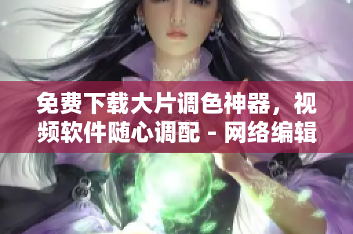 免费下载大片调色神器，视频软件随心调配 - 网络编辑建议