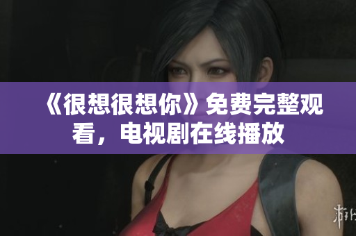 《很想很想你》免费完整观看，电视剧在线播放