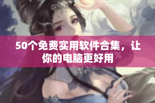50个免费实用软件合集，让你的电脑更好用