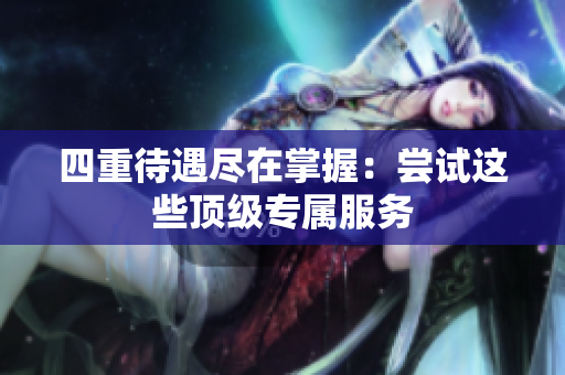 四重待遇尽在掌握：尝试这些顶级专属服务