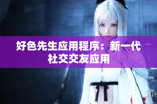 好色先生应用程序：新一代社交交友应用
