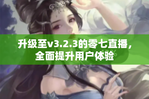 升级至v3.2.3的零七直播，全面提升用户体验