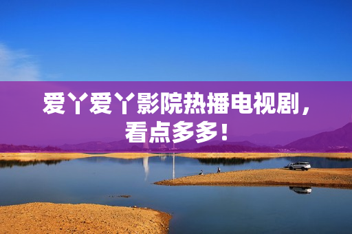 爱丫爱丫影院热播电视剧，看点多多！